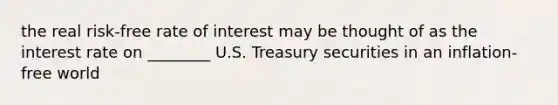 the real risk-free rate of interest may be thought of as the interest rate on ________ U.S. Treasury securities in an inflation-free world