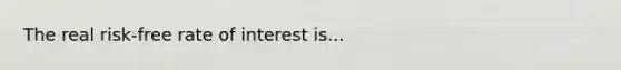 The real risk-free rate of interest is...