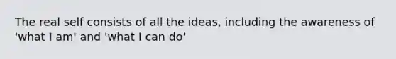 The real self consists of all the ideas, including the awareness of 'what I am' and 'what I can do'