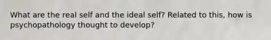 What are the real self and the ideal self? Related to this, how is psychopathology thought to develop?