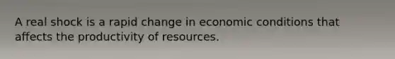 A real shock is a rapid change in economic conditions that affects the productivity of resources.