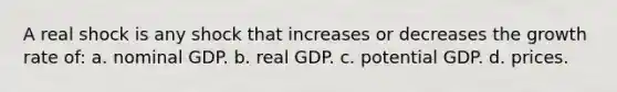 A real shock is any shock that increases or decreases the growth rate of: a. nominal GDP. b. real GDP. c. potential GDP. d. prices.