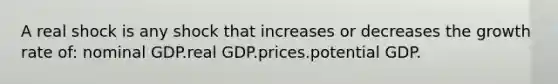 A real shock is any shock that increases or decreases the growth rate of: nominal GDP.real GDP.prices.potential GDP.