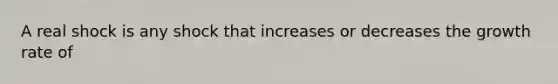 A real shock is any shock that increases or decreases the growth rate of