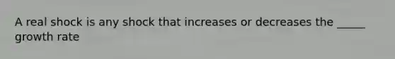 A real shock is any shock that increases or decreases the _____ growth rate