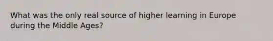 What was the only real source of higher learning in Europe during the Middle Ages?