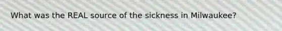 What was the REAL source of the sickness in Milwaukee?