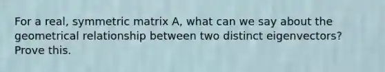 For a real, symmetric matrix A, what can we say about the geometrical relationship between two distinct eigenvectors? Prove this.