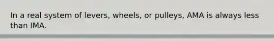 In a real system of levers, wheels, or pulleys, AMA is always less than IMA.