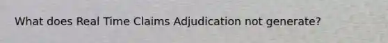 What does Real Time Claims Adjudication not generate?