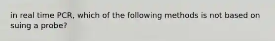in real time PCR, which of the following methods is not based on suing a probe?