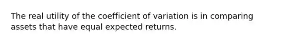 The real utility of the <a href='https://www.questionai.com/knowledge/kJCjg6fvaq-coefficient-of-variation' class='anchor-knowledge'>coefficient of variation</a> is in comparing assets that have equal expected returns.