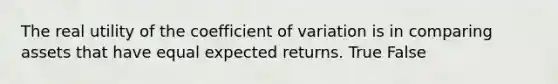 The real utility of the coefficient of variation is in comparing assets that have equal expected returns. True False