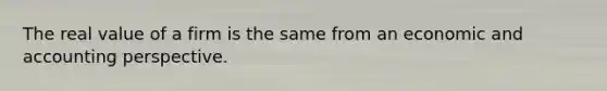 The real value of a firm is the same from an economic and accounting perspective.