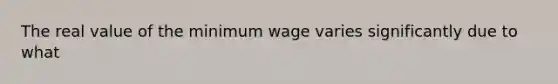 The real value of the minimum wage varies significantly due to what