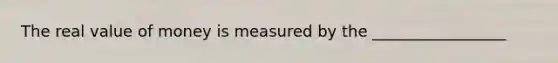 The real value of money is measured by the _________________