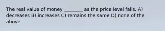 The real value of money ________ as the price level falls. A) decreases B) increases C) remains the same D) none of the above