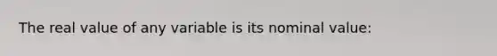 The real value of any variable is its nominal value: