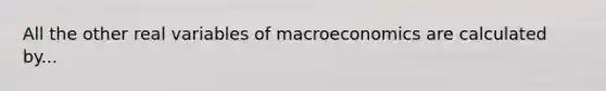 All the other real variables of macroeconomics are calculated by...