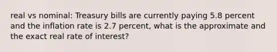 real vs nominal: Treasury bills are currently paying 5.8 percent and the inflation rate is 2.7 percent, what is the approximate and the exact real rate of interest?