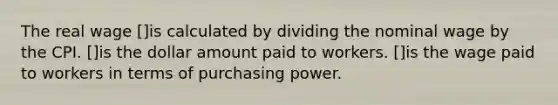 The real wage []is calculated by dividing the nominal wage by the CPI. []is the dollar amount paid to workers. []is the wage paid to workers in terms of purchasing power.