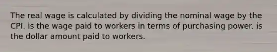 The real wage is calculated by dividing the nominal wage by the CPI. is the wage paid to workers in terms of purchasing power. is the dollar amount paid to workers.