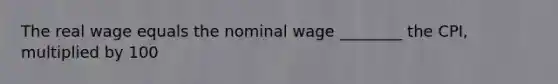 The real wage equals the nominal wage ________ the CPI, multiplied by 100