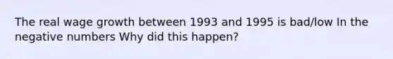 The real wage growth between 1993 and 1995 is bad/low In the negative numbers Why did this happen?