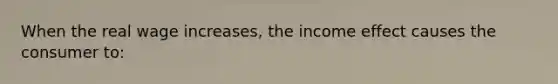 When the real wage increases, the income effect causes the consumer to: