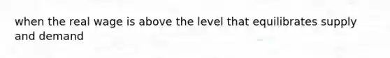 when the real wage is above the level that equilibrates supply and demand