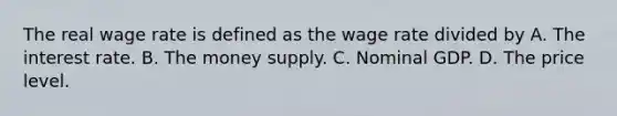 The real wage rate is defined as the wage rate divided by A. The interest rate. B. The money supply. C. Nominal GDP. D. The price level.