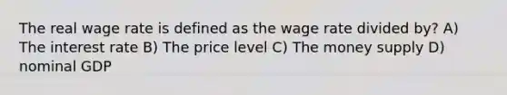 The real wage rate is defined as the wage rate divided by? A) The interest rate B) The price level C) The money supply D) nominal GDP