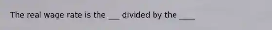 The real wage rate is the ___ divided by the ____