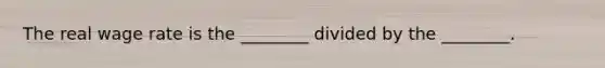 The real wage rate is the​ ________ divided by the​ ________.