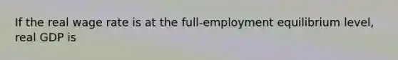 If the real wage rate is at the​ full-employment equilibrium​ level, real GDP is​