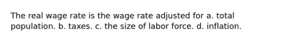 The real wage rate is the wage rate adjusted for a. total population. b. taxes. c. the size of labor force. d. inflation.