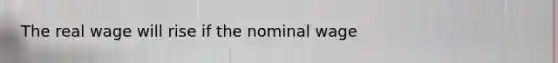 The real wage will rise if the nominal wage