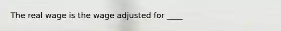 The real wage is the wage adjusted for ____
