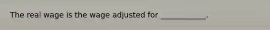 The real wage is the wage adjusted for ____________.