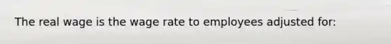 The real wage is the wage rate to employees adjusted for: