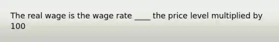 The real wage is the wage rate ____ the price level multiplied by 100