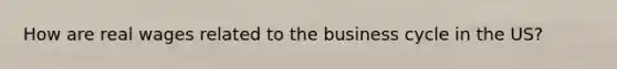How are real wages related to the business cycle in the US?