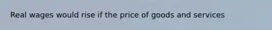 Real wages would rise if the price of goods and services