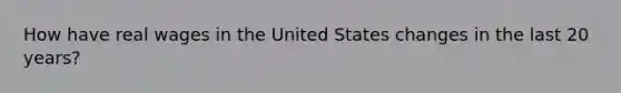 How have real wages in the United States changes in the last 20 years?