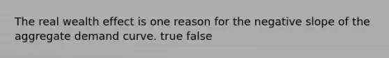 ​The real wealth effect is one reason for the negative slope of the aggregate demand curve. true false