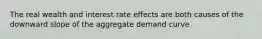 The real wealth and interest rate effects are both causes of the downward slope of the aggregate demand curve