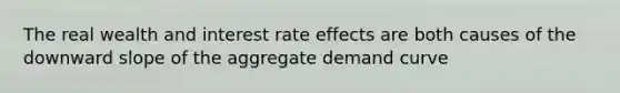 The real wealth and interest rate effects are both causes of the downward slope of the aggregate demand curve