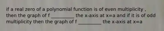 if a real zero of a polynomial function is of even multiplicity , then the graph of f __________ the x-axis at x=a and if it is of odd multiplicity then the graph of f __________ the x-axis at x=a