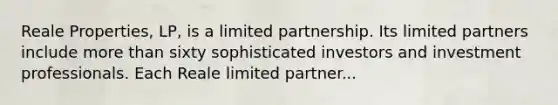 Reale Properties, LP, is a limited partnership. Its limited partners include more than sixty sophisticated investors and investment professionals. Each Reale limited partner...