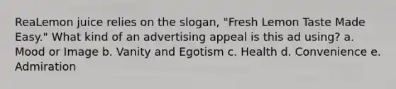 ReaLemon juice relies on the slogan, "Fresh Lemon Taste Made Easy." What kind of an advertising appeal is this ad using? a. Mood or Image b. Vanity and Egotism c. Health d. Convenience e. Admiration